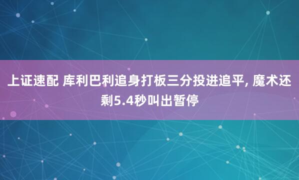 上证速配 库利巴利追身打板三分投进追平, 魔术还剩5.4秒叫出暂停