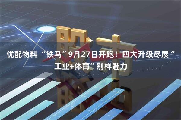 优配物料 “铁马”9月27日开跑！四大升级尽展“工业+体育”别样魅力