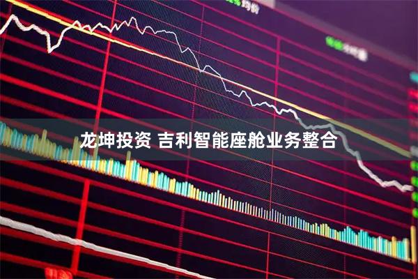 龙坤投资 吉利智能座舱业务整合