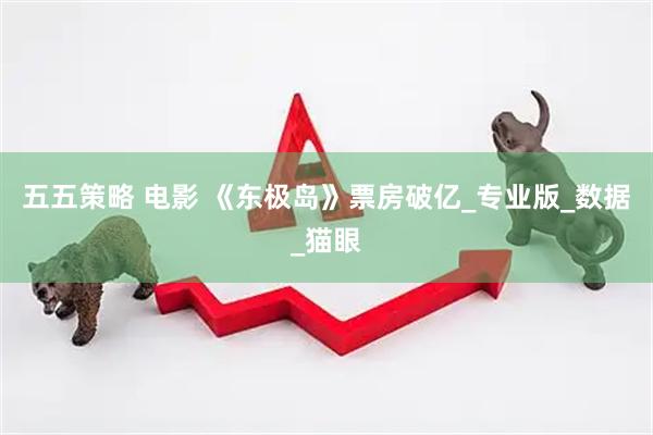 五五策略 电影 《东极岛》票房破亿_专业版_数据_猫眼