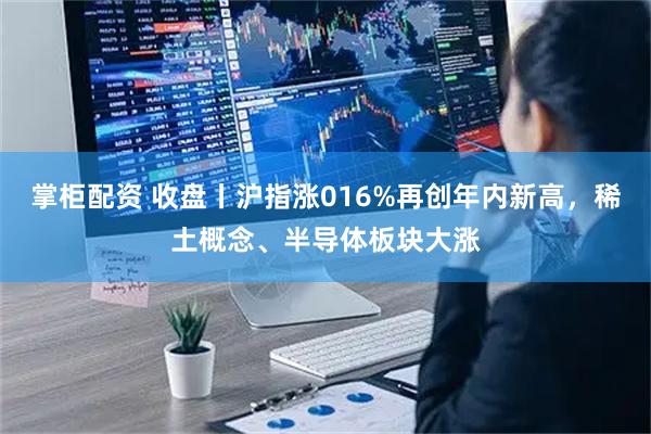 掌柜配资 收盘丨沪指涨016%再创年内新高，稀土概念、半导体板块大涨