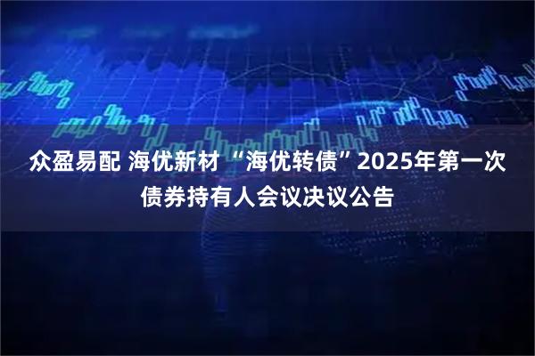 众盈易配 海优新材 “海优转债”2025年第一次债券持有人会议决议公告