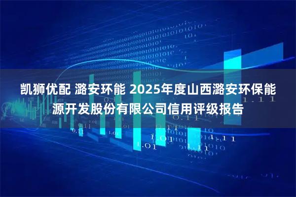 凯狮优配 潞安环能 2025年度山西潞安环保能源开发股份有限公司信用评级报告