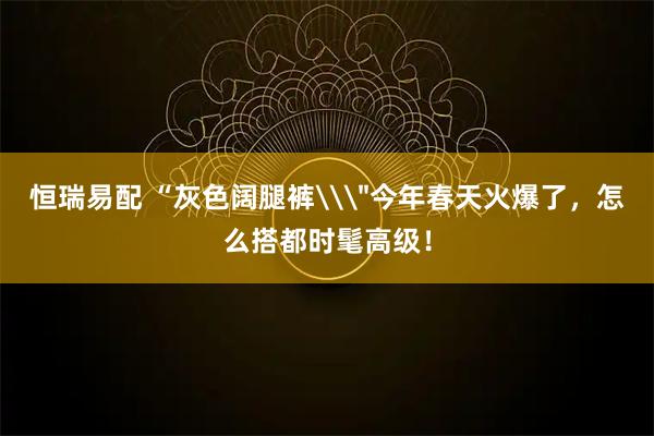 恒瑞易配 “灰色阔腿裤\