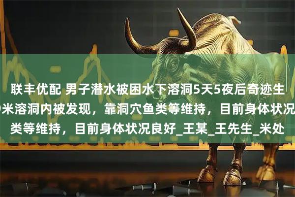 联丰优配 男子潜水被困水下溶洞5天5夜后奇迹生还，目击者：他在水下9米溶洞内被发现，靠洞穴鱼类等维持，目前身体状况良好_王某_王先生_米处