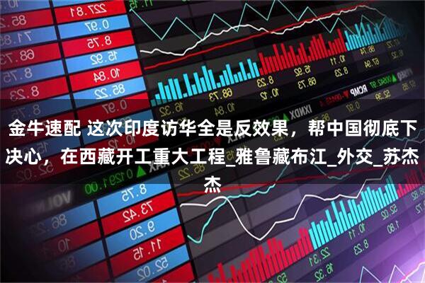 金牛速配 这次印度访华全是反效果，帮中国彻底下决心，在西藏开工重大工程_雅鲁藏布江_外交_苏杰