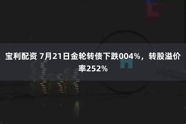 宝利配资 7月21日金轮转债下跌004%，转股溢价率252%