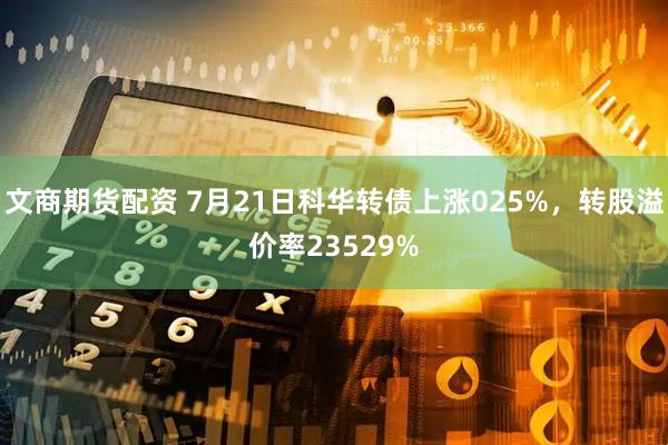 文商期货配资 7月21日科华转债上涨025%，转股溢价率23529%