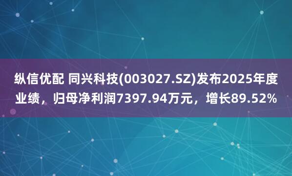 纵信优配 同兴科技(003027.SZ)发布2025年度业绩，归母净利润7397.94万元，增长89.52%