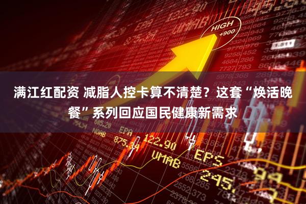 满江红配资 减脂人控卡算不清楚？这套“焕活晚餐”系列回应国民健康新需求