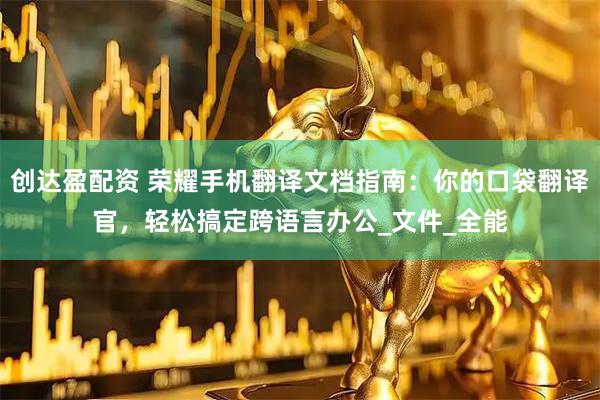 创达盈配资 荣耀手机翻译文档指南：你的口袋翻译官，轻松搞定跨语言办公_文件_全能