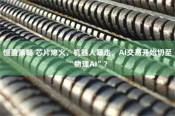 恒盈策略 芯片熄火，机器人暴走，AI交易开始切至“物理AI”？