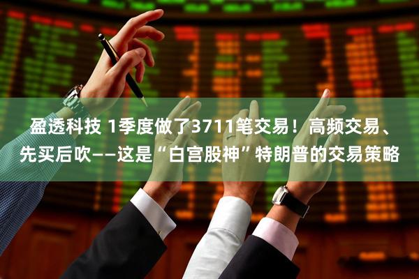 盈透科技 1季度做了3711笔交易!高频交易、先买后吹——这是“白宫股神”特朗普的交易策略