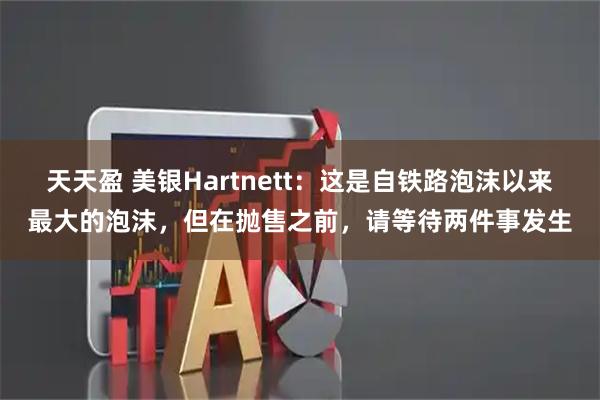 天天盈 美银Hartnett：这是自铁路泡沫以来最大的泡沫，但在抛售之前，请等待两件事发生
