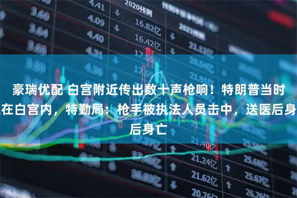 豪瑞优配 白宫附近传出数十声枪响！特朗普当时正在白宫内，特勤局：枪手被执法人员击中，送医后身亡