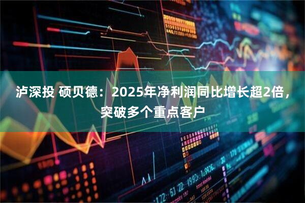 泸深投 硕贝德:2025年净利润同比增长超2倍,突破多个重点客户