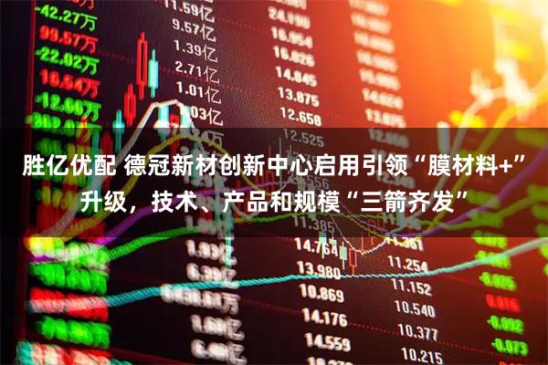 胜亿优配 德冠新材创新中心启用引领“膜材料+”升级，技术、产品和规模“三箭齐发”