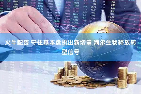 火牛配资 守住基本盘拼出新增量 海尔生物释放转型信号