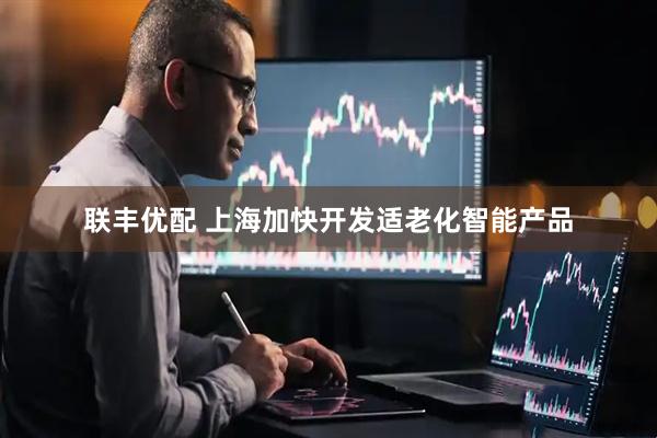 联丰优配 上海加快开发适老化智能产品