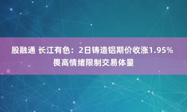 股融通 长江有色：2日铸造铝期价收涨1.95% 畏高情绪限制交易体量