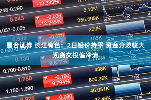 星合证券 长江有色：2日铅价持平 资金分歧较大现货交投偏冷清