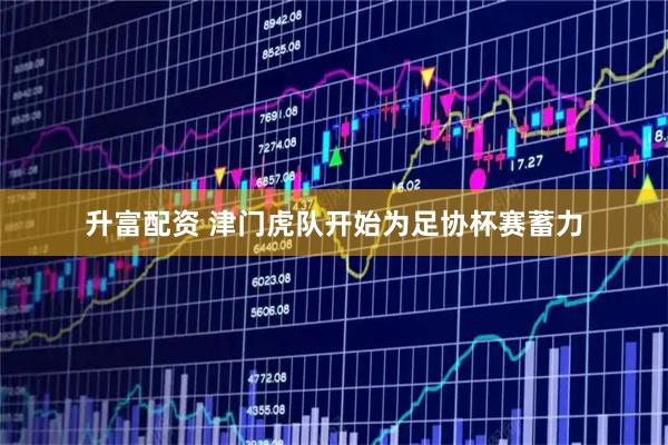 升富配资 津门虎队开始为足协杯赛蓄力