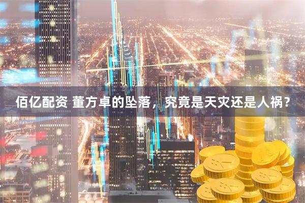 佰亿配资 董方卓的坠落，究竟是天灾还是人祸？