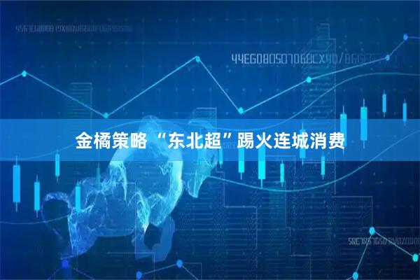 金橘策略 “东北超”踢火连城消费
