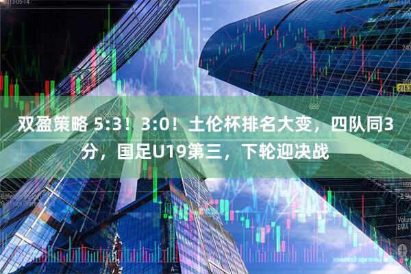 双盈策略 5:3!3:0!土伦杯排名大变,四队同3分,国足U19第三,下轮迎决战