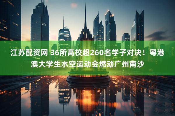 江苏配资网 36所高校超260名学子对决!粤港澳大学生水空运动会燃动广州南沙