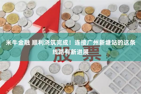 米牛金融 顺利浇筑完成！连接广州新塘站的这条线路有新进展