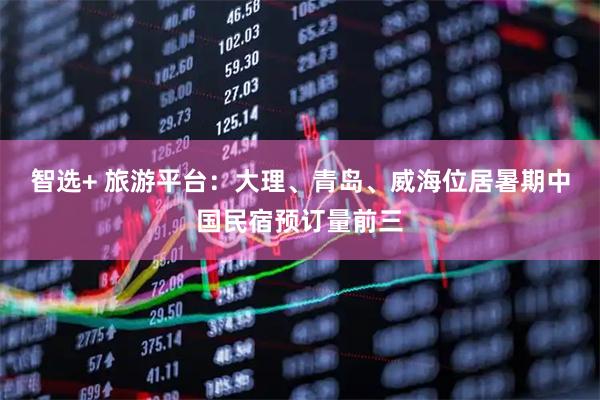 智选+ 旅游平台：大理、青岛、威海位居暑期中国民宿预订量前三
