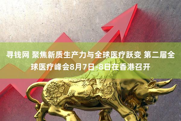 寻钱网 聚焦新质生产力与全球医疗跃变 第二届全球医疗峰会8月7日-8日在香港召开