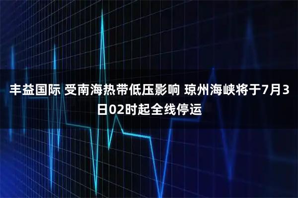 丰益国际 受南海热带低压影响 琼州海峡将于7月3日02时起全线停运