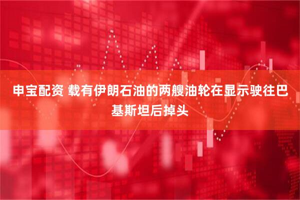 申宝配资 载有伊朗石油的两艘油轮在显示驶往巴基斯坦后掉头