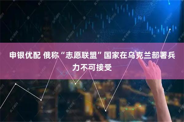 申银优配 俄称“志愿联盟”国家在乌克兰部署兵力不可接受