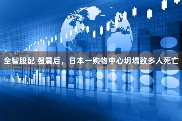 全智股配 强震后，日本一购物中心坍塌致多人死亡