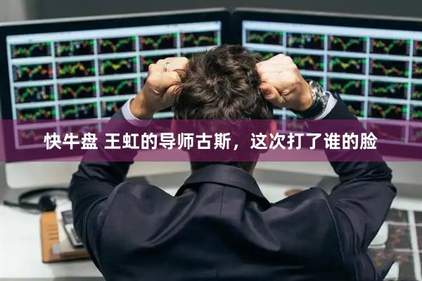 快牛盘 王虹的导师古斯，这次打了谁的脸